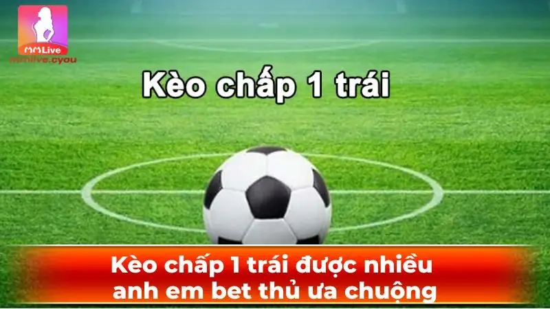 Kèo chấp 1 trái được nhiều anh em bet thủ ưa chuộng